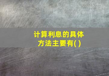 计算利息的具体方法主要有( )